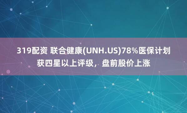 319配资 联合健康(UNH.US)78%医保计划获四星以上评级，盘前股价上涨