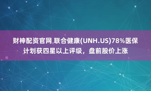 财神配资官网 联合健康(UNH.US)78%医保计划获四星以上评级，盘前股价上涨