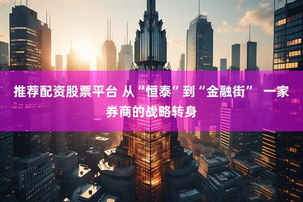 推荐配资股票平台 从“恒泰”到“金融街”  一家券商的战略转身