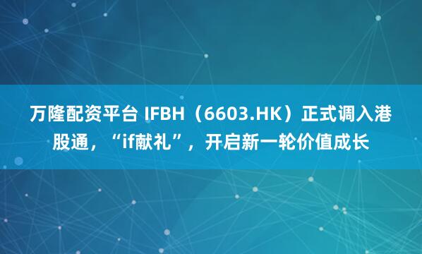 万隆配资平台 IFBH（6603.HK）正式调入港股通，“if献礼”，开启新一轮价值成长