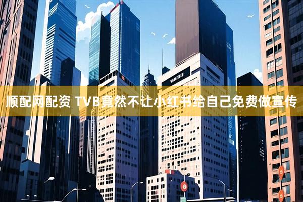 顺配网配资 TVB竟然不让小红书给自己免费做宣传