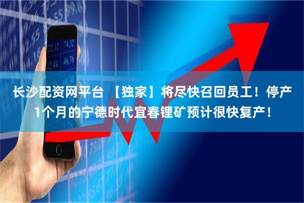 长沙配资网平台 【独家】将尽快召回员工！停产1个月的宁德时代宜春锂矿预计很快复产！