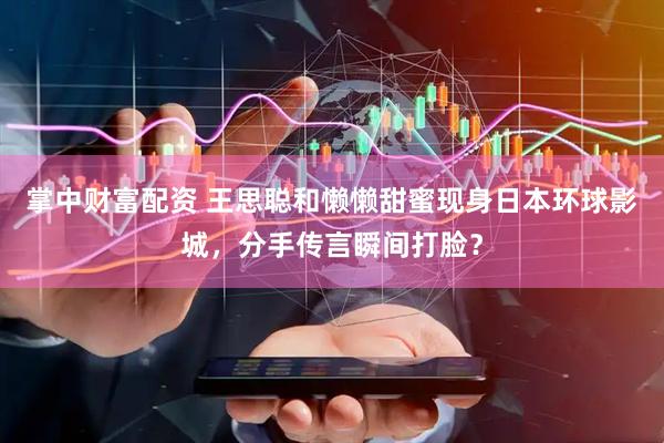 掌中财富配资 王思聪和懒懒甜蜜现身日本环球影城，分手传言瞬间打脸？