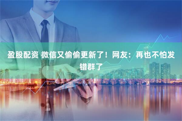 盈股配资 微信又偷偷更新了！网友：再也不怕发错群了