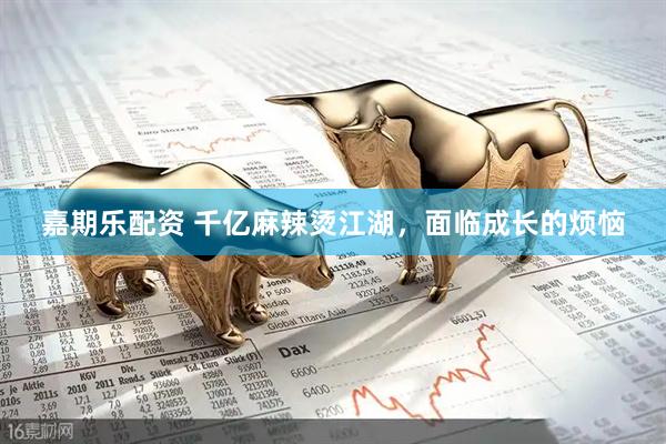 嘉期乐配资 千亿麻辣烫江湖，面临成长的烦恼