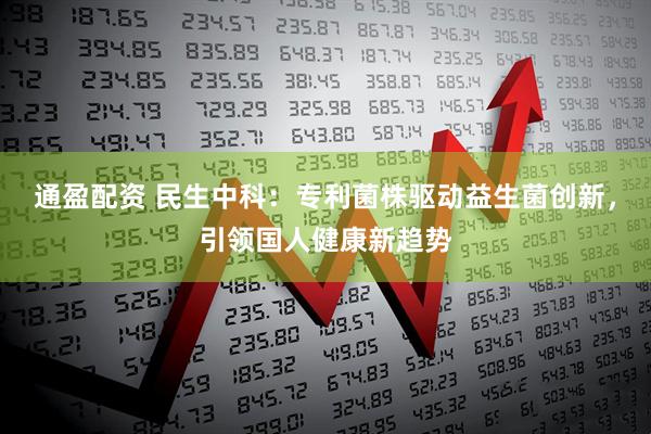 通盈配资 民生中科：专利菌株驱动益生菌创新，引领国人健康新趋势