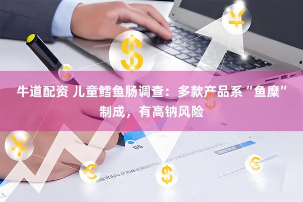 牛道配资 儿童鳕鱼肠调查：多款产品系“鱼糜”制成，有高钠风险