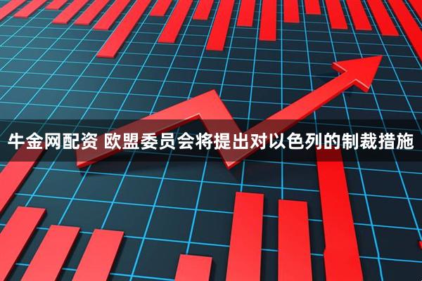 牛金网配资 欧盟委员会将提出对以色列的制裁措施