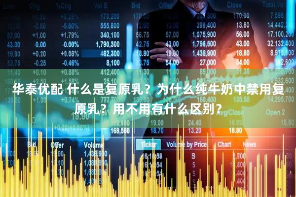 华泰优配 什么是复原乳？为什么纯牛奶中禁用复原乳？用不用有什么区别？