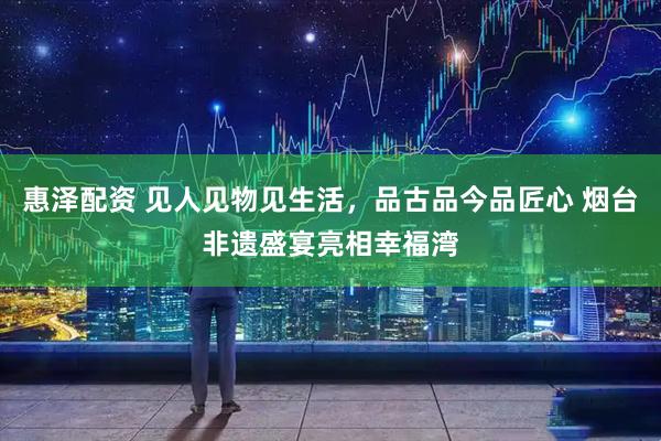 惠泽配资 见人见物见生活，品古品今品匠心 烟台非遗盛宴亮相幸福湾