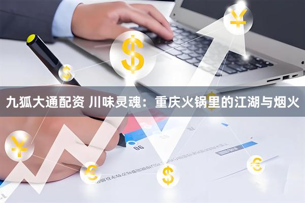九狐大通配资 川味灵魂：重庆火锅里的江湖与烟火