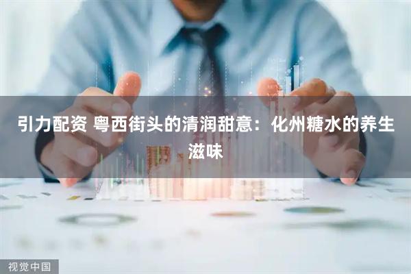 引力配资 粤西街头的清润甜意：化州糖水的养生滋味
