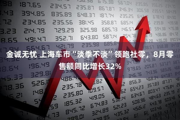 金诚无忧 上海车市“淡季不淡”领跑社零，8月零售额同比增长32%