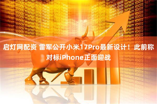 启灯网配资 雷军公开小米17Pro最新设计！此前称对标iPhone正面迎战