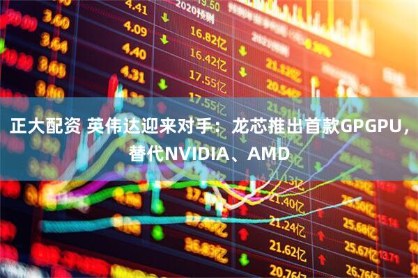正大配资 英伟达迎来对手：龙芯推出首款GPGPU，替代NVIDIA、AMD