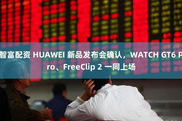 智富配资 HUAWEI 新品发布会确认，WATCH GT6 Pro、FreeClip 2 一同上场