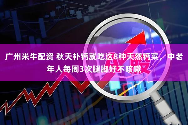 广州米牛配资 秋天补钙就吃这8种天然钙菜，中老年人每周3次腿脚好不咳嗽