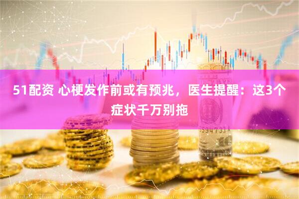 51配资 心梗发作前或有预兆，医生提醒：这3个症状千万别拖