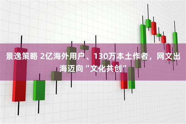 景逸策略 2亿海外用户、130万本土作者，网文出海迈向“文化共创”