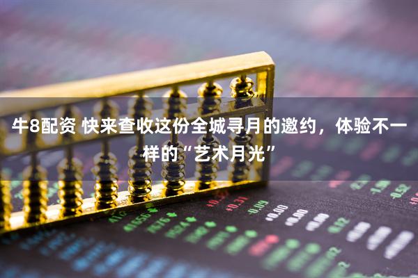牛8配资 快来查收这份全城寻月的邀约，体验不一样的“艺术月光”