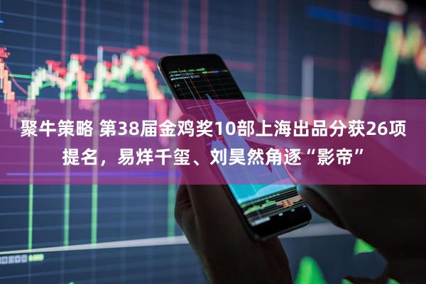 聚牛策略 第38届金鸡奖10部上海出品分获26项提名，易烊千玺、刘昊然角逐“影帝”