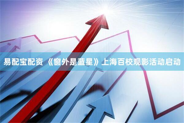 易配宝配资 《窗外是蓝星》上海百校观影活动启动