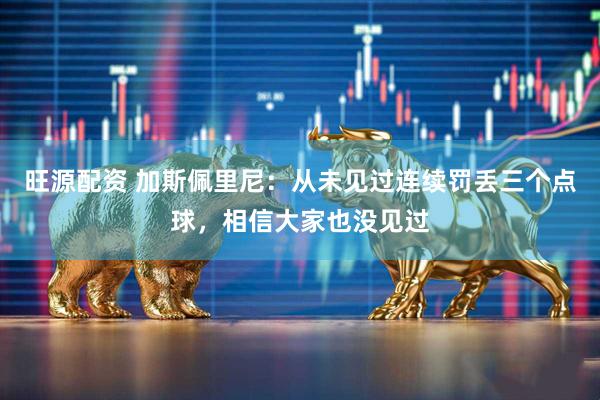 旺源配资 加斯佩里尼：从未见过连续罚丢三个点球，相信大家也没见过