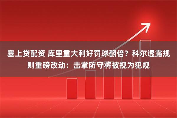 塞上贷配资 库里重大利好罚球翻倍？科尔透露规则重磅改动：击掌防守将被视为犯规