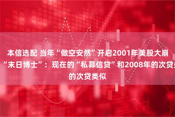 本信选配 当年“做空安然”开启2001年美股大崩盘，“末日博士”：现在的“私募信贷”和2008年的次贷类似