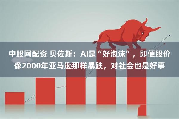 中股网配资 贝佐斯：AI是“好泡沫”，即便股价像2000年亚马逊那样暴跌，对社会也是好事