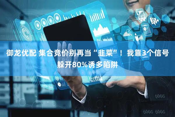 御龙优配 集合竞价别再当“韭菜”！我靠3个信号躲开80%诱多陷阱