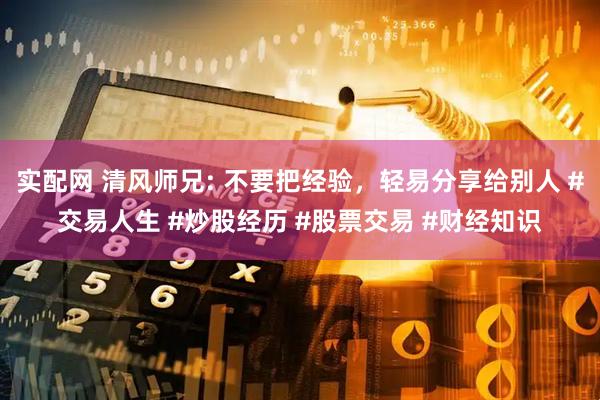 实配网 清风师兄: 不要把经验，轻易分享给别人 #交易人生 #炒股经历 #股票交易 #财经知识