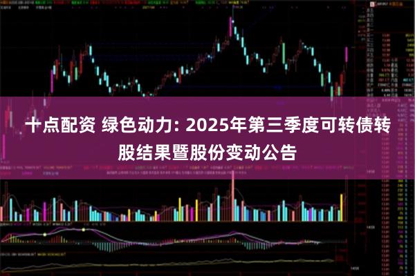 十点配资 绿色动力: 2025年第三季度可转债转股结果暨股份变动公告