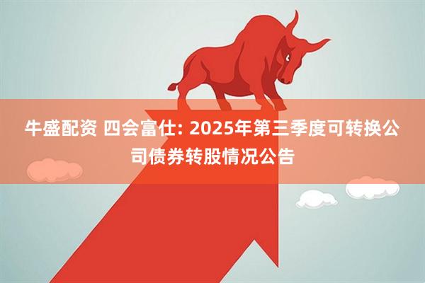 牛盛配资 四会富仕: 2025年第三季度可转换公司债券转股情况公告