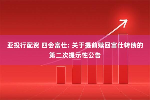 亚投行配资 四会富仕: 关于提前赎回富仕转债的第二次提示性公告