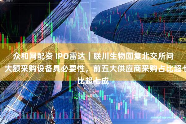 众和网配资 IPO雷达｜联川生物回复北交所问询，大额采购设备具必要性，前五大供应商采购占比超七成