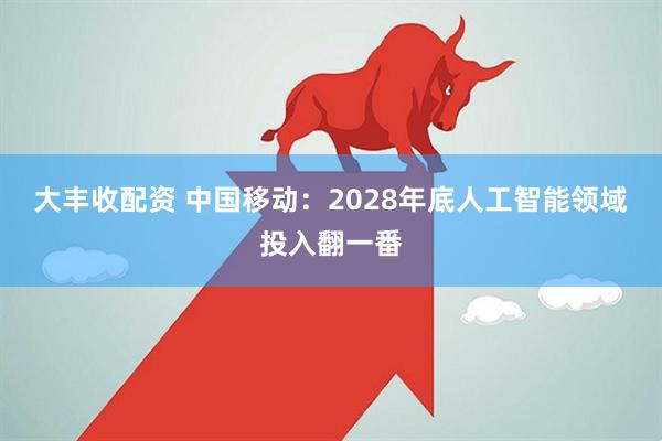 大丰收配资 中国移动：2028年底人工智能领域投入翻一番