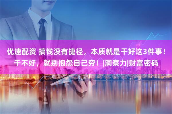 优速配资 搞钱没有捷径，本质就是干好这3件事！干不好，就别抱怨自己穷！|洞察力|财富密码