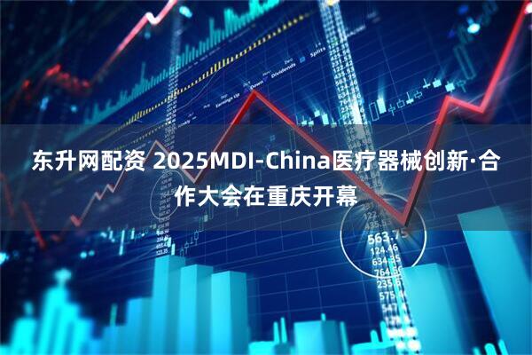 东升网配资 2025MDI-China医疗器械创新·合作大会在重庆开幕