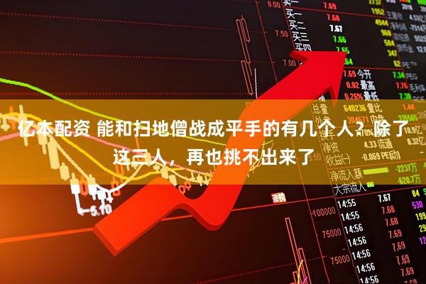 亿本配资 能和扫地僧战成平手的有几个人？除了这三人，再也挑不出来了