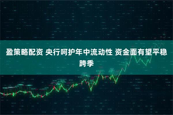 盈策略配资 央行呵护年中流动性 资金面有望平稳跨季