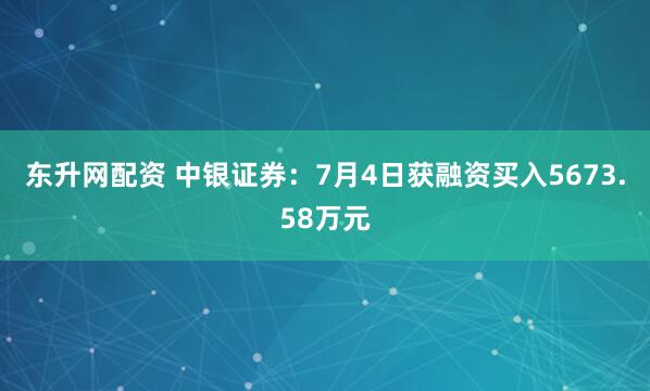 东升网配资 中银证券：7月4日获融资买入5673.58万元