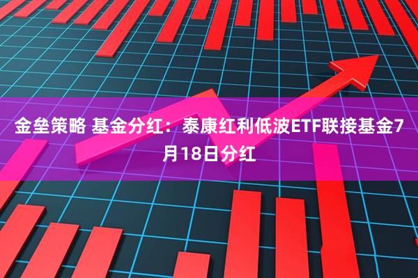 金垒策略 基金分红：泰康红利低波ETF联接基金7月18日分红