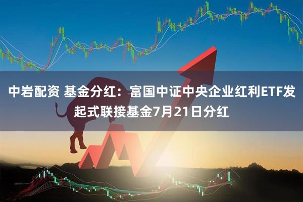 中岩配资 基金分红：富国中证中央企业红利ETF发起式联接基金7月21日分红