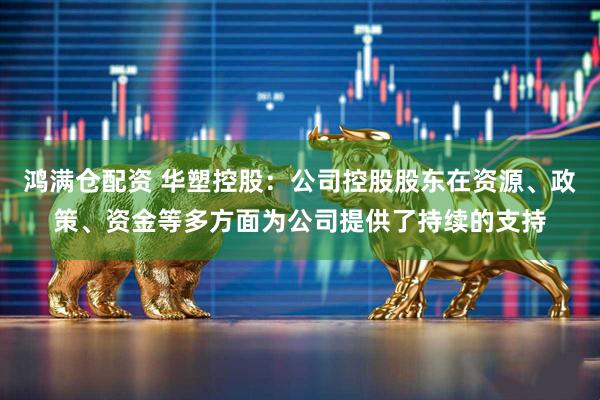 鸿满仓配资 华塑控股：公司控股股东在资源、政策、资金等多方面为公司提供了持续的支持