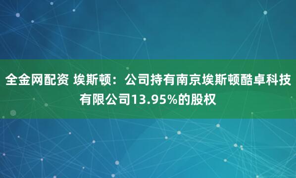 全金网配资 埃斯顿：公司持有南京埃斯顿酷卓科技有限公司13.95%的股权