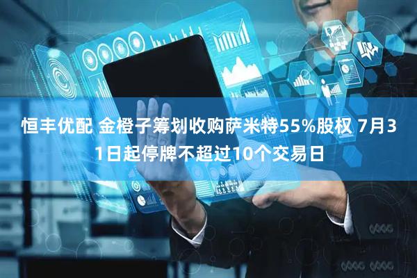 恒丰优配 金橙子筹划收购萨米特55%股权 7月31日起停牌不超过10个交易日