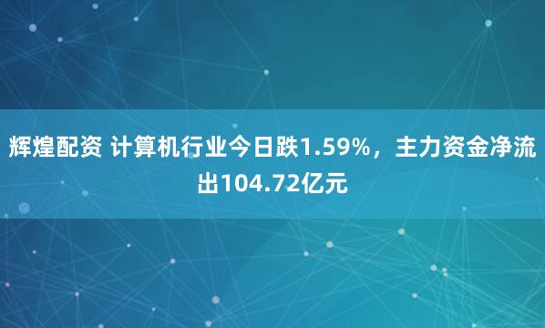 辉煌配资 计算机行业今日跌1.59%，主力资金净流出104.72亿元