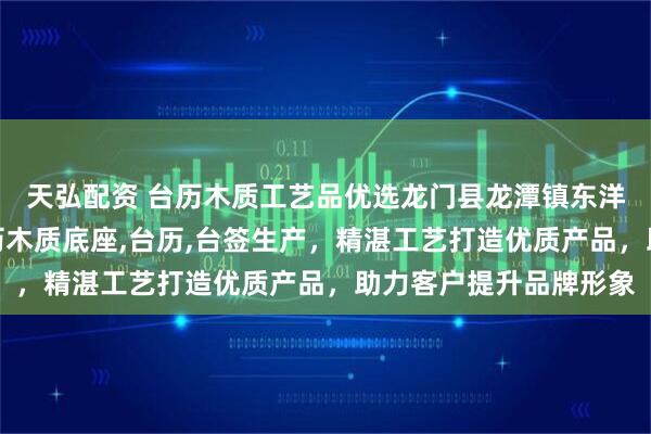天弘配资 台历木质工艺品优选龙门县龙潭镇东洋木工艺品厂，专注台历木质底座,台历,台签生产，精湛工艺打造优质产品，助力客户提升品牌形象