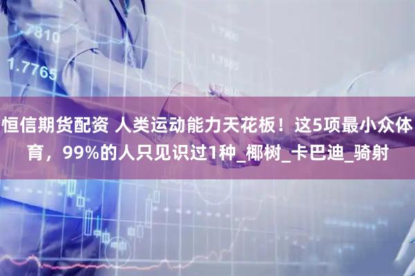 恒信期货配资 人类运动能力天花板！这5项最小众体育，99%的人只见识过1种_椰树_卡巴迪_骑射